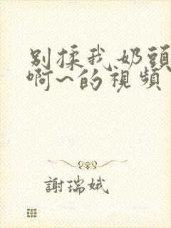 别揉我奶头嗯~啊~的视频