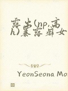 露出(np,高h)暴露癖女主