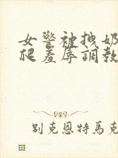 女警被拽奶头跪爬羞辱调教的小说封面