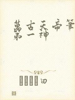 万古天帝笔趣阁第一神