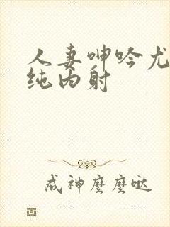 人妻呻吟尤物清纯内射