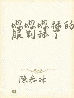 嗯嗯嗯插的好舒服别舔了封面