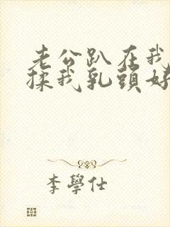 老公趴在我身上揉我乳头好舒服