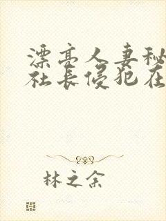 漂亮人妻秘书被社长侵犯在线观看