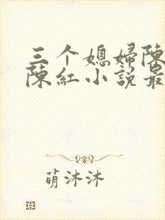 三个媳妇陈法蓉陈红小说最新章节更