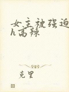 女主被强迫糟蹋h高辣