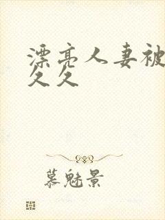 漂亮人妻被黑人久久