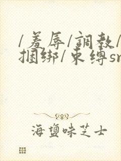 /羞辱/调教/捆绑/束缚sm网站