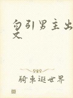 勾引男主出轨h文