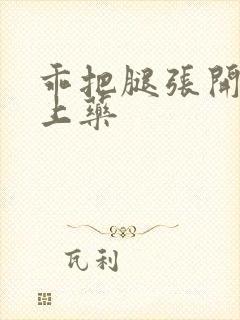 乖把腿张开给你上药