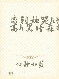 脔到她哭h粗话高h黑暗森林