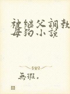 被继父调教成小母狗小说