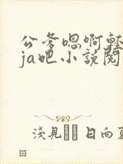 公爹嗯啊轻点大ja吧小说阅读封面