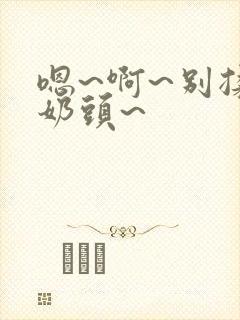 嗯~啊~别揉我奶头~