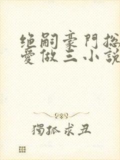 绝嗣豪门总裁为爱做三小说免费阅读