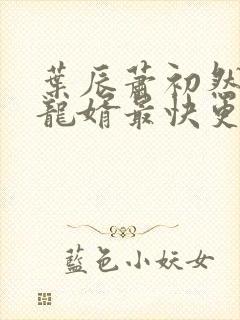 叶辰萧初然上门龙婿最快更新