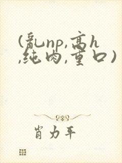 (乱np,高h,纯肉,重口)