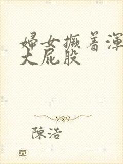 妇女撅着浑圆的大屁股