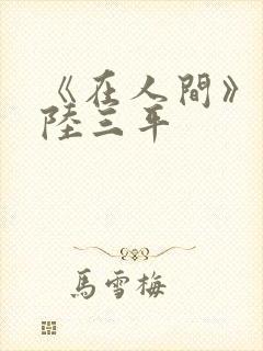 《在人间》采薇陆三平