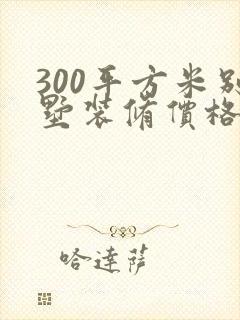 300平方米别墅装修价格