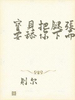 宝贝把腿张开我要舔你下面