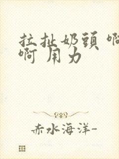 拉扯奶头 啊 啊 用力