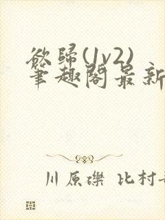 欲归(1v2)笔趣阁最新章节免费阅读