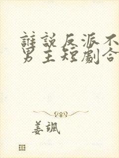 谁说反派不能当男主短剧合集封面