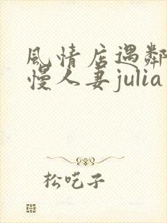 风情店遇邻居傲慢人妻julia