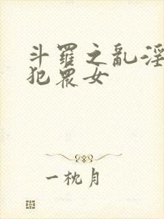 斗罗之乱淫h侵犯众女