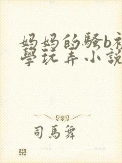 妈妈的骚b被同学玩弄小说