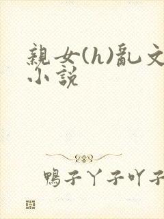 亲女(h)乱文小说
