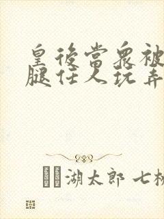 皇后当众被扒开腿任人玩弄h小说