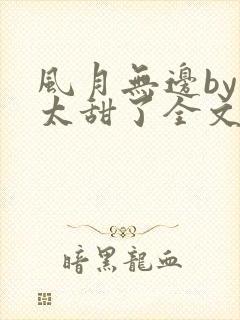 风月无边by我太甜了全文免费阅读