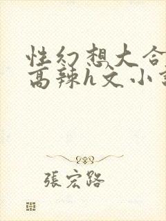 性幻想大合集h高辣h文小说