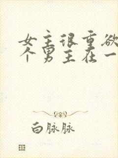 女主很重欲跟多个男主在一起小说