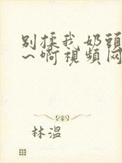 别揉我奶头～嗯～啊视频网站