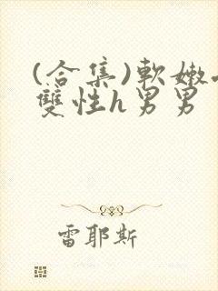 (合集)软嫩受双性h男男