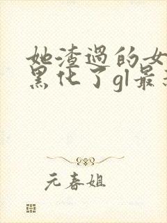 她渣过的女主都黑化了gl最新章节列表封面