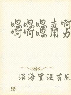 嗯嗯嗯爽啊啊啊啊啊嗯用力