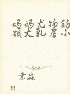 妈妈尤物的两个硕大乳房小说