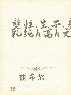 双性,生子,产乳纯h高h文小封面