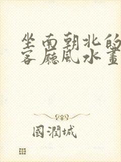 坐南朝北的房子客厅风水画应挂什么位置