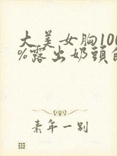 大美女胸100%露出奶头的视频