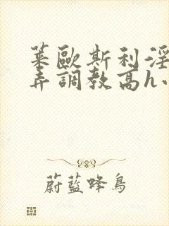 莱欧斯利淫堕玩弄调教高h小说