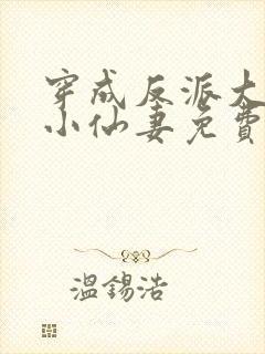 穿成反派大佬的小仙妻免费阅读全文