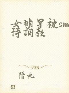 女明星被sm虐待调教