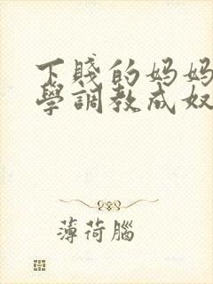 下贱的妈妈被同学调教成奴性的小说