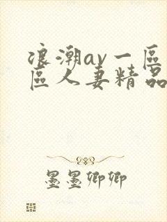 浪潮av一区二区人妻精品