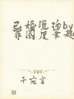 已婚猎物by无罪国度笔趣阁全文阅读